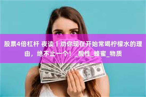 股票4倍杠杆 夜读丨劝你现在开始常喝柠檬水的理由，绝不止一个！_酸性_蜂蜜_物质
