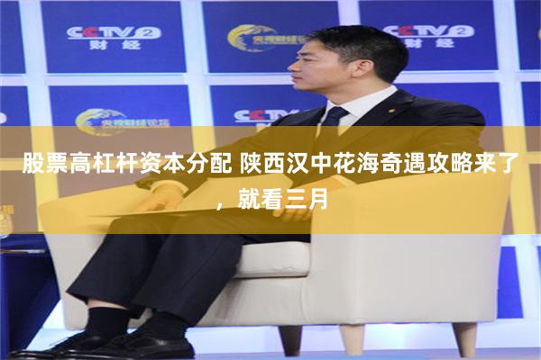 股票高杠杆资本分配 陕西汉中花海奇遇攻略来了，就看三月