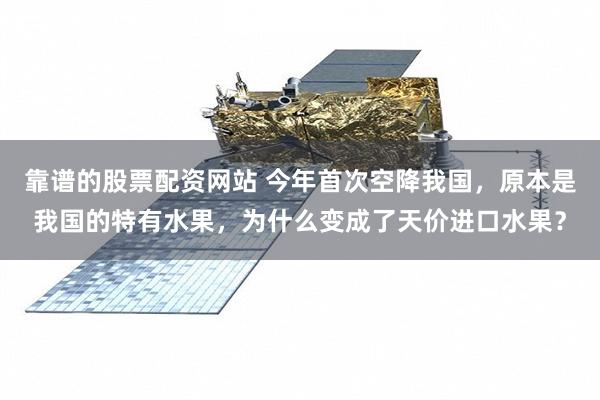靠谱的股票配资网站 今年首次空降我国，原本是我国的特有水果，为什么变成了天价进口水果？
