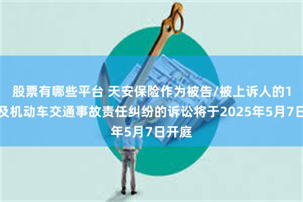 股票有哪些平台 天安保险作为被告/被上诉人的1起涉及机动车交通事故责任纠纷的诉讼将于2025年5月7日开庭