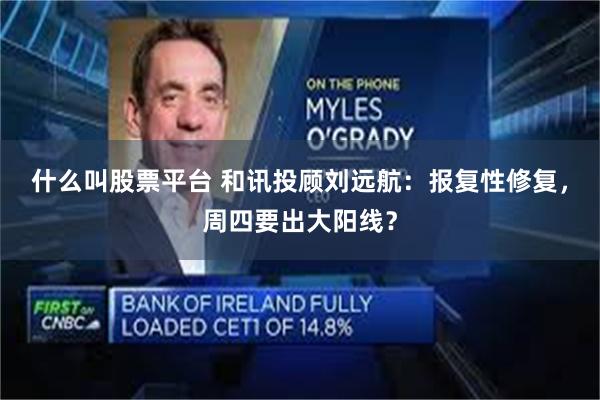 什么叫股票平台 和讯投顾刘远航：报复性修复，周四要出大阳线？