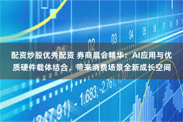 配资炒股优秀配资 券商晨会精华：AI应用与优质硬件载体结合，带来消费场景全新成长空间