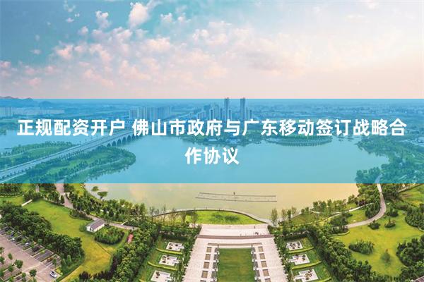 正规配资开户 佛山市政府与广东移动签订战略合作协议