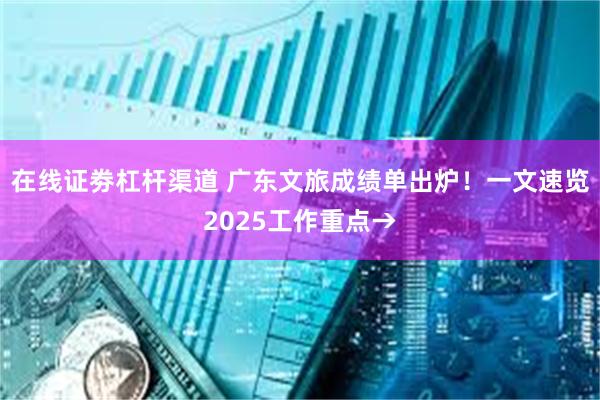 在线证劵杠杆渠道 广东文旅成绩单出炉！一文速览2025工作重点→