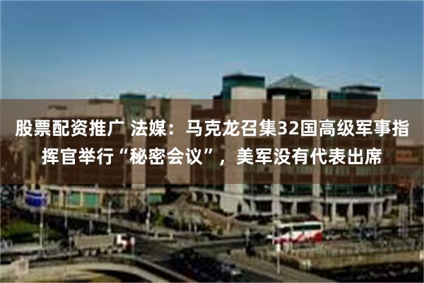 股票配资推广 法媒：马克龙召集32国高级军事指挥官举行“秘密会议”，美军没有代表出席