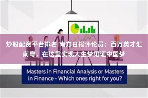 炒股配资平台排名 南方日报评论员：百万英才汇南粤，在这里实现人生梦见证中国梦