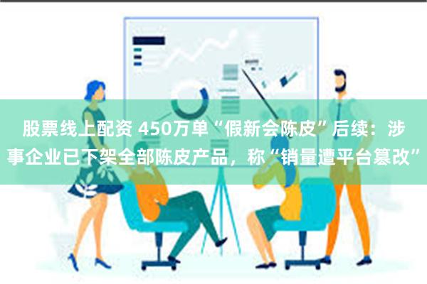 股票线上配资 450万单“假新会陈皮”后续：涉事企业已下架全部陈皮产品，称“销量遭平台篡改”