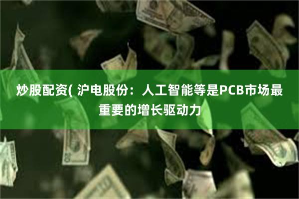 炒股配资( 沪电股份：人工智能等是PCB市场最重要的增长驱动力