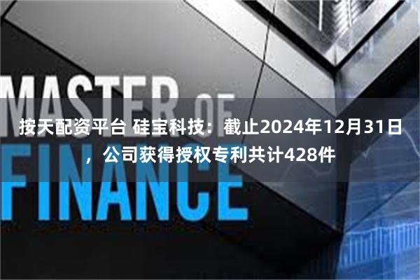 按天配资平台 硅宝科技：截止2024年12月31日，公司获得授权专利共计428件