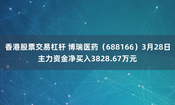 香港股票交易杠杆 博瑞医药（688166）3月28日主力资金净买入3828.67万元