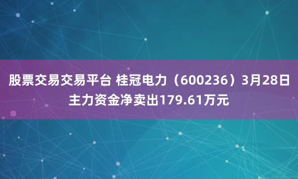 股票交易交易平台 桂冠电力（600236）3月28日主力资金净卖出179.61万元