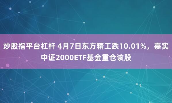 炒股指平台杠杆 4月7日东方精工跌10.01%，嘉实中证2000ETF基金重仓该股