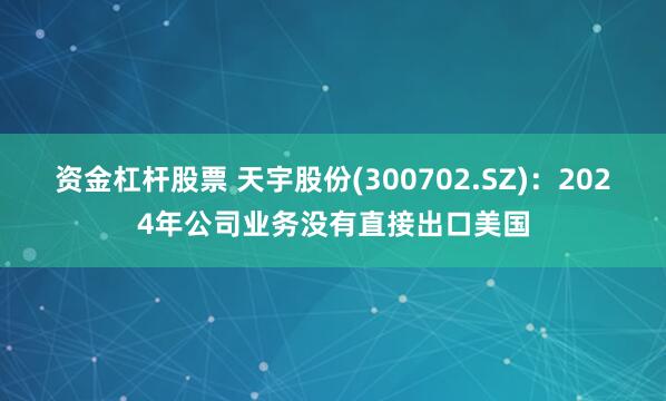 资金杠杆股票 天宇股份(300702.SZ)：2024年公司业务没有直接出口美国