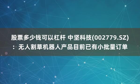 股票多少钱可以杠杆 中坚科技(002779.SZ)：无人割草机器人产品目前已有小批量订单