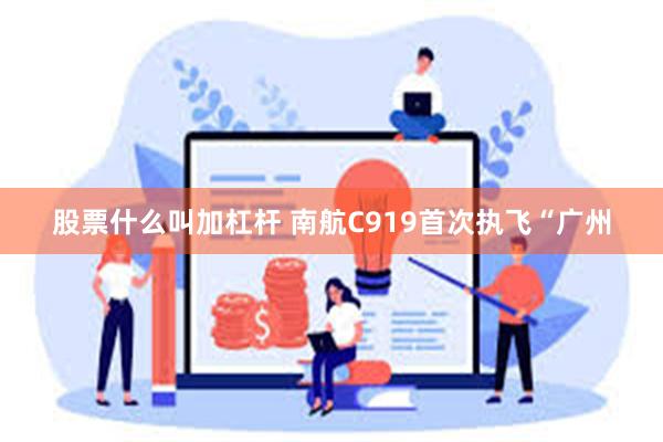 股票什么叫加杠杆 南航C919首次执飞“广州