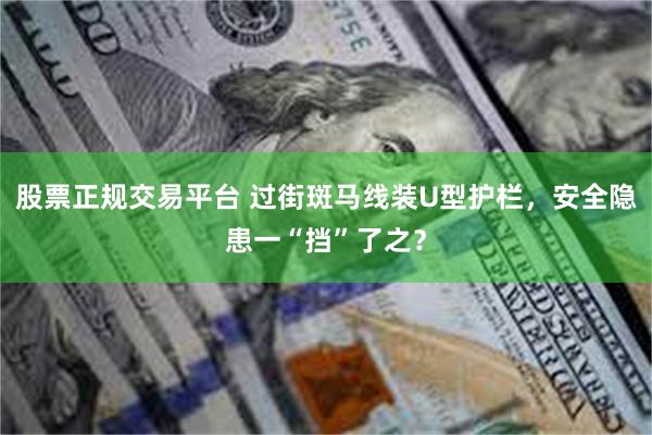 股票正规交易平台 过街斑马线装U型护栏，安全隐患一“挡”了之？