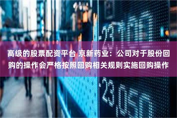 高级的股票配资平台 京新药业：公司对于股份回购的操作会严格按照回购相关规则实施回购操作