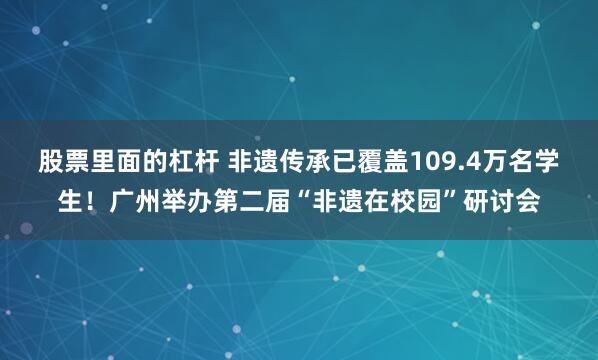 股票里面的杠杆 非遗传承已覆盖109.4万名学生！广州举办第二届“非遗在校园”研讨会