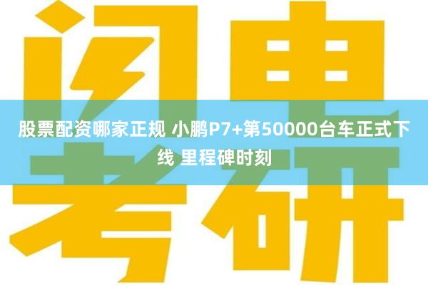 股票配资哪家正规 小鹏P7+第50000台车正式下线 里程碑时刻