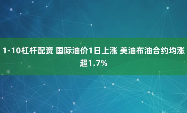 1-10杠杆配资 国际油价1日上涨 美油布油合约均涨超1.7%