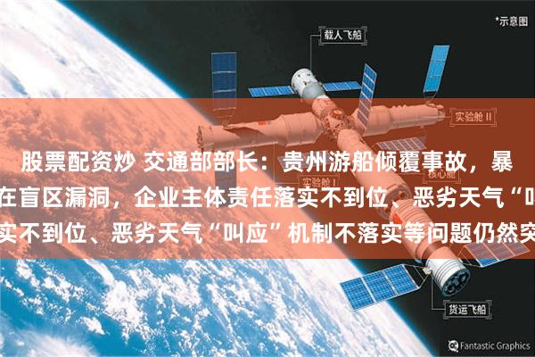 股票配资炒 交通部部长：贵州游船倾覆事故，暴露出安全隐患排查还存在盲区漏洞，企业主体责任落实不到位、恶劣天气“叫应”机制不落实等问题仍然突出