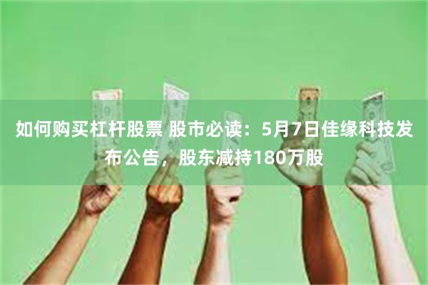 如何购买杠杆股票 股市必读：5月7日佳缘科技发布公告，股东减持180万股
