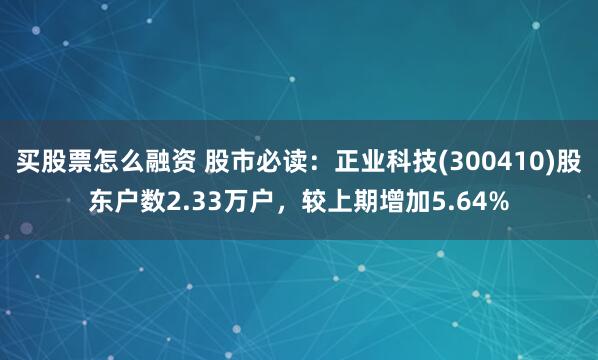 买股票怎么融资 股市必读：正业科技(300410)股东户数2.33万户，较上期增加5.64%