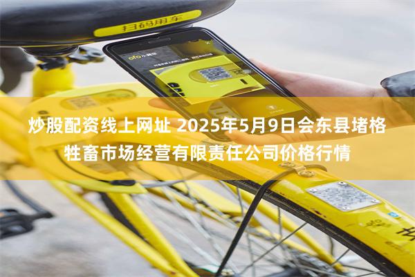 炒股配资线上网址 2025年5月9日会东县堵格牲畜市场经营有限责任公司价格行情