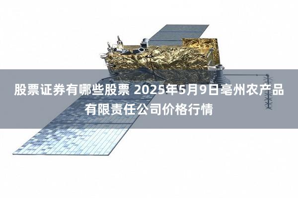 股票证券有哪些股票 2025年5月9日亳州农产品有限责任公司价格行情