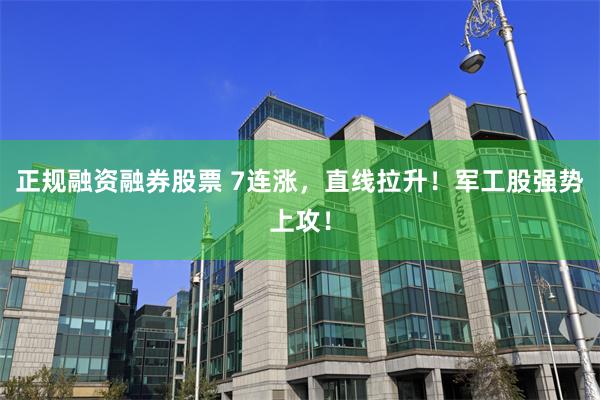 正规融资融券股票 7连涨，直线拉升！军工股强势上攻！