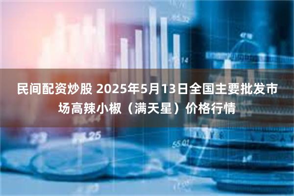 民间配资炒股 2025年5月13日全国主要批发市场高辣小椒（满天星）价格行情