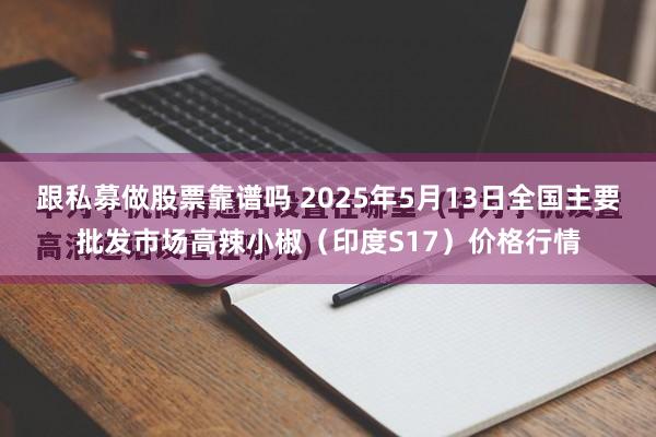 跟私募做股票靠谱吗 2025年5月13日全国主要批发市场高辣小椒（印度S17）价格行情
