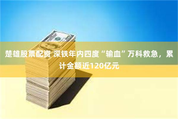 楚雄股票配资 深铁年内四度“输血”万科救急，累计金额近120亿元