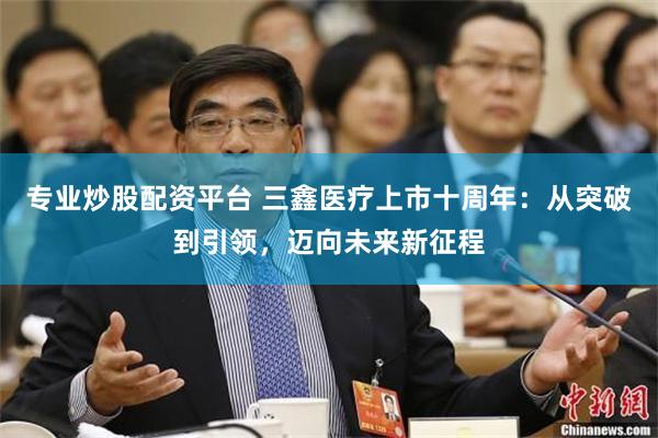 专业炒股配资平台 三鑫医疗上市十周年：从突破到引领，迈向未来新征程