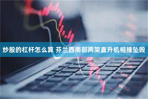 炒股的杠杆怎么算 芬兰西南部两架直升机相撞坠毁