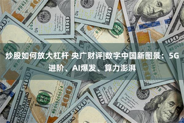 炒股如何放大杠杆 央广财评|数字中国新图景：5G进阶、AI爆发、算力澎湃
