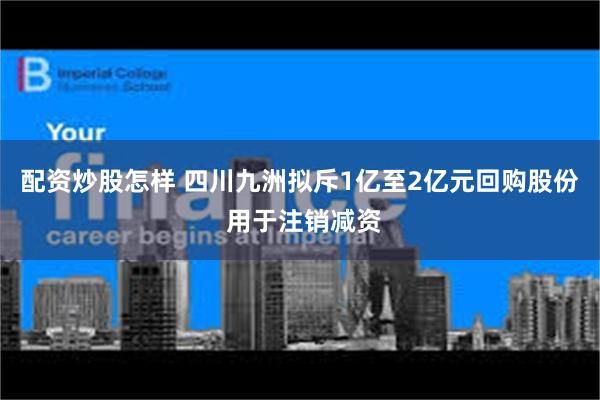配资炒股怎样 四川九洲拟斥1亿至2亿元回购股份 用于注销减资
