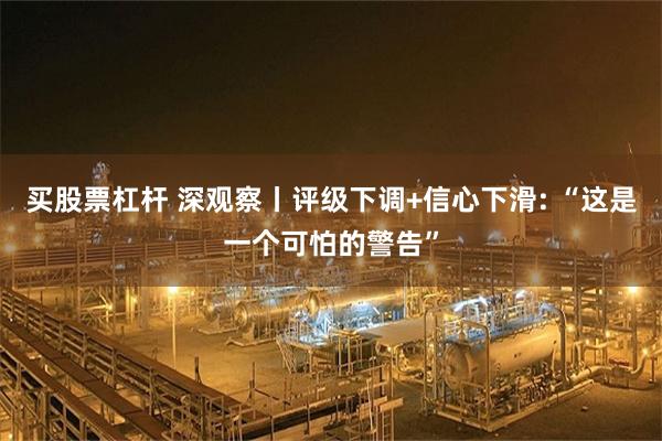 买股票杠杆 深观察丨评级下调+信心下滑: “这是一个可怕的警告”