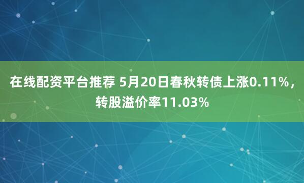 在线配资平台推荐 5月20日春秋转债上涨0.11%，转股溢价率11.03%