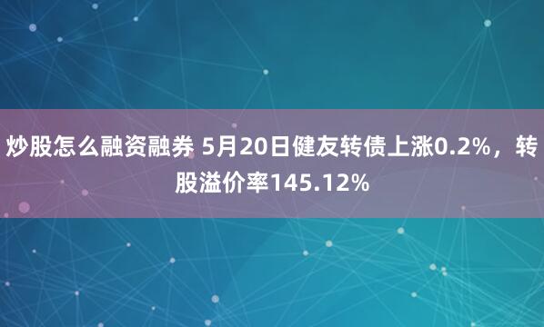 炒股怎么融资融券 5月20日健友转债上涨0.2%，转股溢价率145.12%