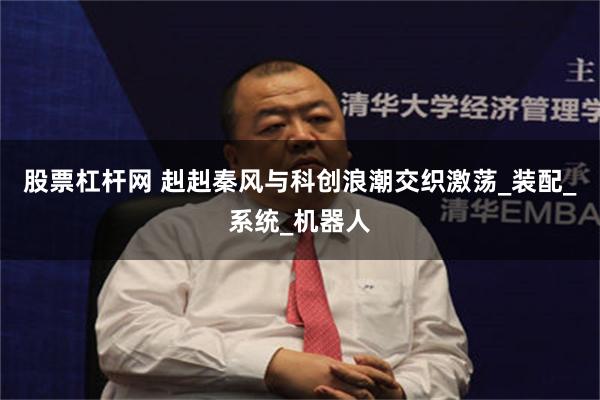 股票杠杆网 赳赳秦风与科创浪潮交织激荡_装配_系统_机器人