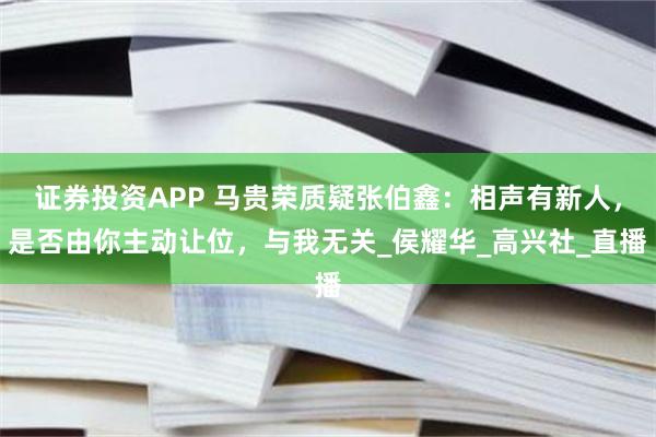 证券投资APP 马贵荣质疑张伯鑫：相声有新人，是否由你主动让位，与我无关_侯耀华_高兴社_直播