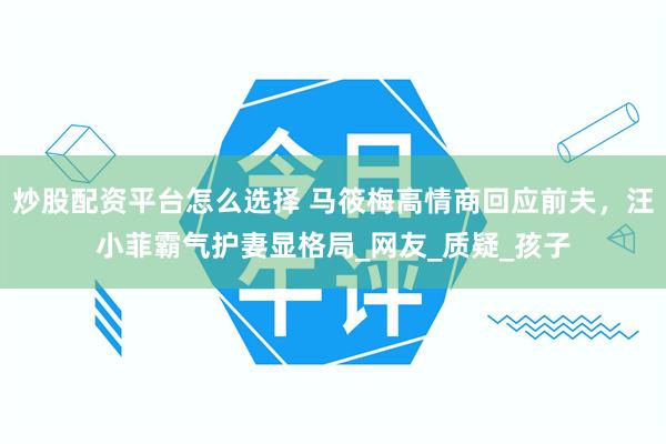 炒股配资平台怎么选择 马筱梅高情商回应前夫，汪小菲霸气护妻显格局_网友_质疑_孩子