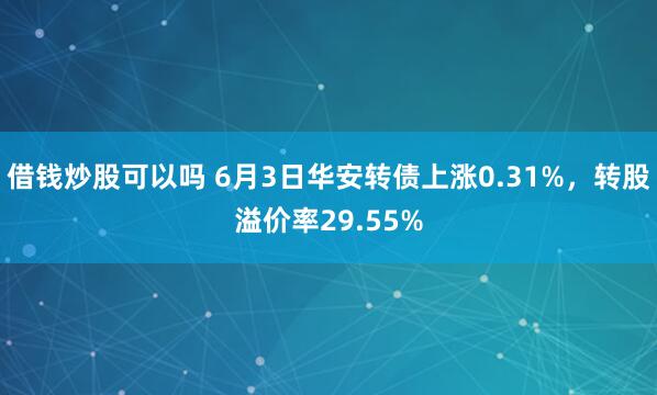 借钱炒股可以吗 6月3日华安转债上涨0.31%，转股溢价率29.55%