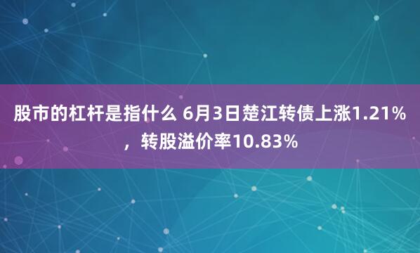 股市的杠杆是指什么 6月3日楚江转债上涨1.21%，转股溢价率10.83%
