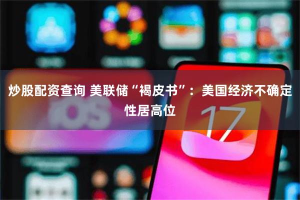 炒股配资查询 美联储“褐皮书”：美国经济不确定性居高位