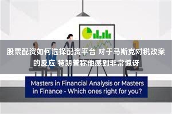 股票配资如何选择配资平台 对于马斯克对税改案的反应 特朗普称他感到非常惊讶