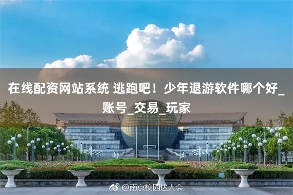 在线配资网站系统 逃跑吧！少年退游软件哪个好_账号_交易_玩家