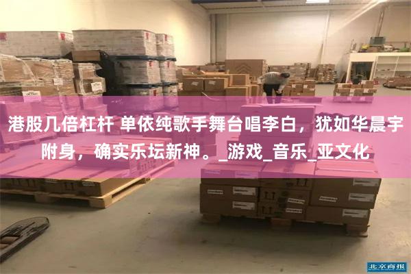 港股几倍杠杆 单依纯歌手舞台唱李白，犹如华晨宇附身，确实乐坛新神。_游戏_音乐_亚文化