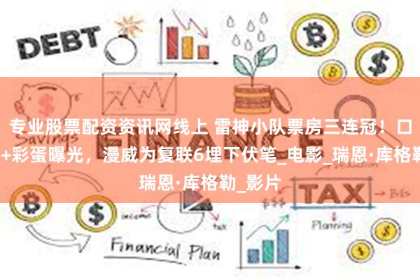 专业股票配资资讯网线上 雷神小队票房三连冠！口碑热评+彩蛋曝光，漫威为复联6埋下伏笔_电影_瑞恩·库格勒_影片